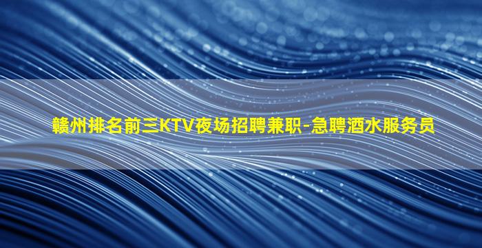 赣州排名前三KTV夜场招聘兼职-急聘酒水服务员